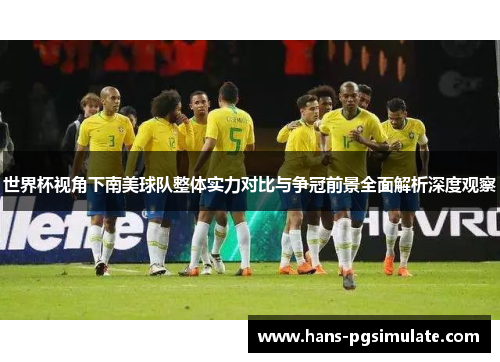 世界杯视角下南美球队整体实力对比与争冠前景全面解析深度观察