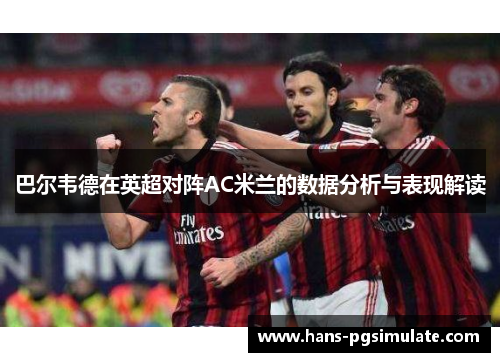 巴尔韦德在英超对阵AC米兰的数据分析与表现解读 巴尔韦德在英超对阵AC米兰的数据分析与表现解读
