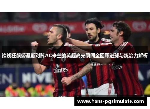 锋线狂飙努涅斯对阵AC米兰的英超高光瞬间全回顾进球与统治力解析 锋线狂飙努涅斯对阵AC米兰的英超高光瞬间全回顾进球与统治力解析