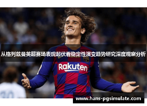 从格列兹曼英超赛场表现起伏看稳定性演变趋势研究深度观察分析