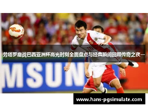 劳塔罗鏖战巴西亚洲杯高光时刻全面盘点与经典瞬间回顾传奇之夜一 劳塔罗鏖战巴西亚洲杯高光时刻全面盘点与经典瞬间回顾传奇之夜一