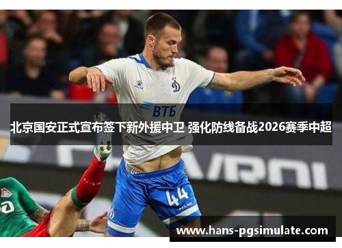 北京国安正式宣布签下新外援中卫 强化防线备战2026赛季中超