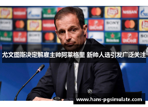 尤文图斯决定解雇主帅阿莱格里 新帅人选引发广泛关注 尤文图斯决定解雇主帅阿莱格里 新帅人选引发广泛关注