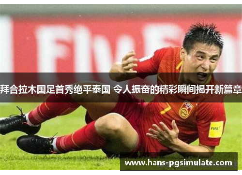 拜合拉木国足首秀绝平泰国 令人振奋的精彩瞬间揭开新篇章 拜合拉木国足首秀绝平泰国 令人振奋的精彩瞬间揭开新篇章