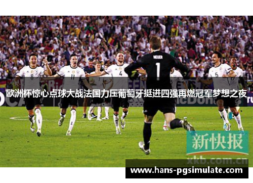 欧洲杯惊心点球大战法国力压葡萄牙挺进四强再燃冠军梦想之夜 欧洲杯惊心点球大战法国力压葡萄牙挺进四强再燃冠军梦想之夜