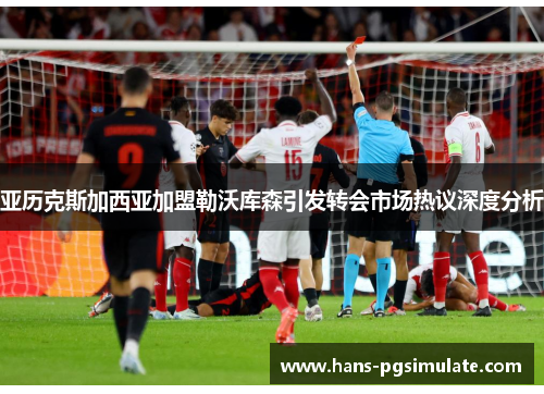 亚历克斯加西亚加盟勒沃库森引发转会市场热议深度分析 亚历克斯加西亚加盟勒沃库森引发转会市场热议深度分析