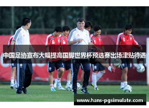 中国足协宣布大幅提高国脚世界杯预选赛出场津贴待遇 中国足协宣布大幅提高国脚世界杯预选赛出场津贴待遇