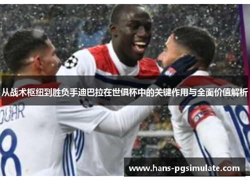 从战术枢纽到胜负手迪巴拉在世俱杯中的关键作用与全面价值解析 从战术枢纽到胜负手迪巴拉在世俱杯中的关键作用与全面价值解析