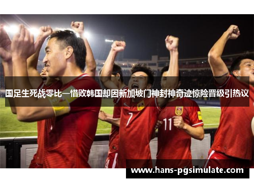 国足生死战零比一惜败韩国却因新加坡门神封神奇迹惊险晋级引热议