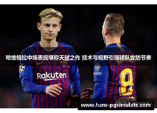 哈维格拉中场表现堪称天赋之作 技术与视野引领球队攻防节奏