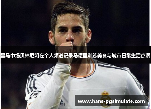 皇马中场贝林厄姆在个人频道记录马德里训练美食与城市日常生活点滴