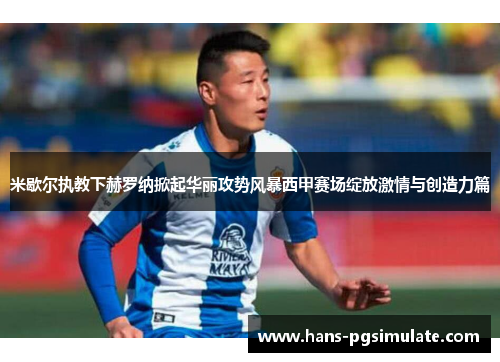 米歇尔执教下赫罗纳掀起华丽攻势风暴西甲赛场绽放激情与创造力篇