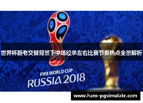 世界杯新老交替背景下中场绞杀左右比赛节奏热点全景解析