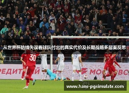 从世界杯防线失误看球队付出的真实代价及长期战略多层面反思 从世界杯防线失误看球队付出的真实代价及长期战略多层面反思