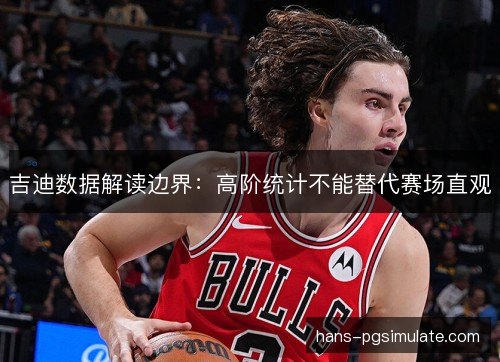 吉迪数据解读边界:高阶统计不能替代赛场直观 吉迪数据解读边界:高阶统计不能替代赛场直观