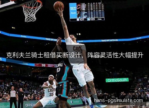 克利夫兰骑士租借买断设计，阵容灵活性大幅提升